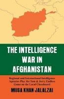 Intelligence War in Afghanistan: Regional and International Intelligence Agencies Play the Tom & Jerry Endless Game on the Local Chessboard - Musa Khan Jalalzai - cover