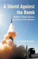Shield Against the Bomb: Ballistic Missile Defence in a Nuclear Environment - A Vinod Kumar - cover