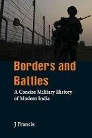 Borders and Battles: A Concise Military History of Modern India - J Francis - cover