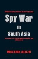 Spy War in South Asia: Intelligence Failure, Reforms and the Fight Against Cross Border Terrorism in Pakistan, Bangladesh, India and Afghanistan - Musa Khan Jalalzai - cover