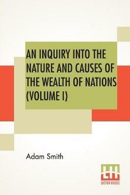 An Inquiry Into The Nature And Causes Of The Wealth Of Nations (Volume I) - Adam Smith - cover