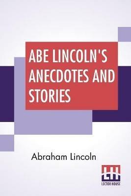 Abe Lincoln's Anecdotes And Stories: A Collection Of The Best Stories Told By Lincoln Which Made Him Famous As America'S Best Story Teller Compiled By R. D. Wordsworth - Abraham Lincoln,R D Wordsworth - cover