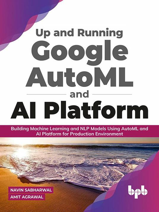 Up and Running Google AutoML and AI Platform: Building Machine Learning and NLP Models Using AutoML and AI Platform for Production Environment (English Edition)