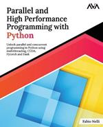 Parallel and High Performance Programming with Python: Unlock parallel and concurrent programming in Python using multithreading, CUDA, Pytorch and Dask.