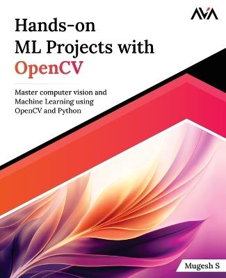 Hands-on ML Projects with OpenCV: Master computer vision and Machine Learning using OpenCV and Python - Mugesh S - cover