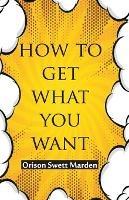 How To Get What You Want - Orison Swett Marden - cover