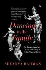 Dancing in the Family: The Extraordinary Story of the First Family of Indian Classical Dance