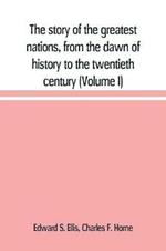 The story of the greatest nations, from the dawn of history to the twentieth century: a comprehensive history, founded upon the leading authorities, including a complete chronology of the world, and a pronouncing vocabulary of each nation (Volume I)