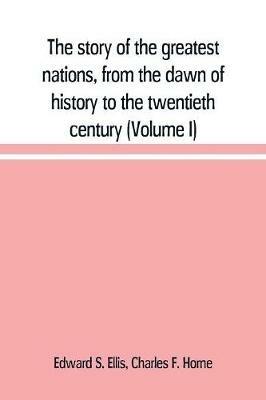 The story of the greatest nations, from the dawn of history to the twentieth century: a comprehensive history, founded upon the leading authorities, including a complete chronology of the world, and a pronouncing vocabulary of each nation (Volume I) - Edward S Ellis,Charles F Horne - cover