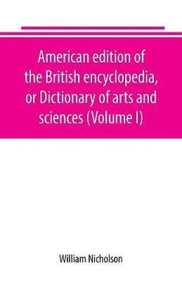 American edition of the British encyclopedia, or Dictionary of arts and sciences (Volume I) - William Nicholson - cover