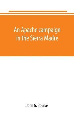 An Apache campaign in the Sierra Madre: an account of the expedition in pursuit of the hostile Chiricahua Apaches in the spring of 1883 - John G Bourke - cover