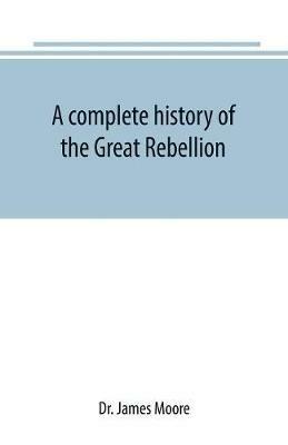 A complete history of the Great Rebellion; or, The Civil War in the United States, 1861-1865 Comprising a full and impartial account of the Military and Naval Operations, with vivid and accurate descriptions of the various battles, bombardments, Skirmishes e - James Moore - cover