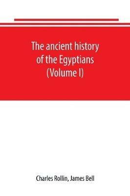The ancient history of the Egyptians, Carthaginians, Assyrians, Babylonians, Medes and Persians, Grecians and Macedonians. Including a history of the arts and sciences of the ancients (Volume I) - Charles Rollin,James Bell - cover
