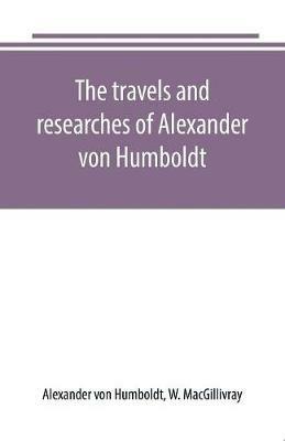 The travels and researches of Alexander von Humboldt - Alexander Von Humboldt,W Macgillivray - cover