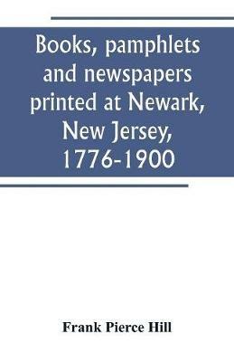 Books, pamphlets and newspapers printed at Newark, New Jersey, 1776-1900 - Frank Pierce Hill - cover