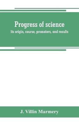 Progress of science; its origin, course, promoters, and results - J Villin Marmery - cover