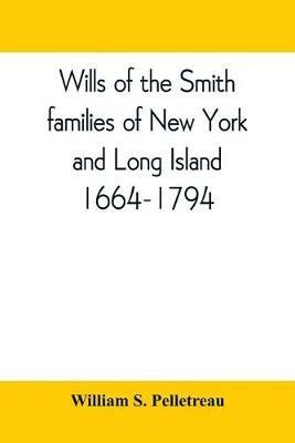 Wills of the Smith families of New York and Long Island, 1664-1794: careful abstracts of all the wills of the name of Smith recorded in New York, Jamaica, and Hempstead, prior to 1794, with genealogical and historical notes - William S Pelletreau - cover