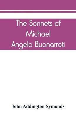 The Sonnets of Michael Angelo Buonarroti: now for the first time translated into rhymed English - John Addington Symonds - cover