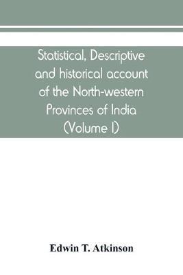 Statistical, descriptive and historical account of the North-western Provinces of India (Volume I) - Edwin T Atkinson - cover