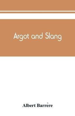 Argot and slang; a new French and English dictionary of the cant words, quaint expressions, slang terms and flash phrases used in the high and low life of old and new Paris - Albert Barre`re - cover