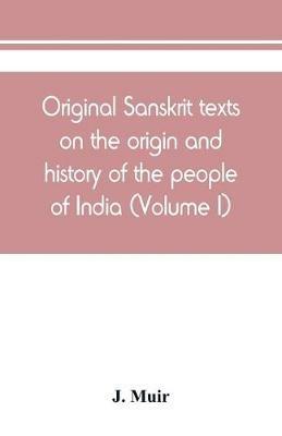 Original Sanskrit texts on the origin and history of the people of India, their religion and institutions (Volume I) - J Muir - cover