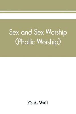 Sex and sex worship (phallic worship); a scientific treatise on sex, its nature and function, and its influence on art, science, architecture, and religion - with special reference to sex worship and symbolism - O A Wall - cover