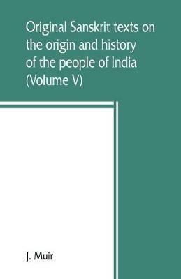 Original Sanskrit texts on the origin and history of the people of India, their religion and institutions (Volume V) - J Muir - cover