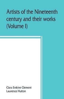Artists of the nineteenth century and their works. A handbook containing two thousand and fifty biographical sketches (Volume I) - Clara Erskine Clement,Laurence Hutton - cover
