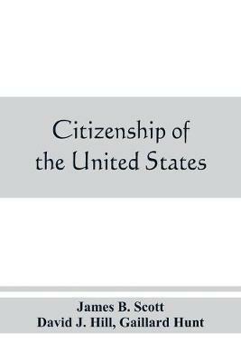 Citizenship of the United States, expatriation, and protection abroad. Letter from the secretary of state, submitting report on the subject of citizenship, Expatriation, and Protection Abroad - James B Scott,Gaillard Hunt - cover