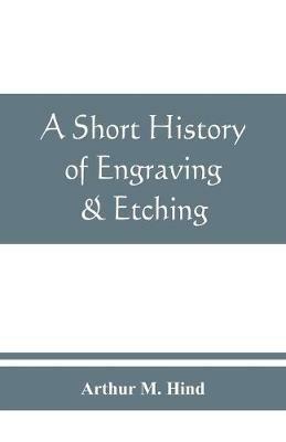 A short history of engraving & etching for the use of collectors and students, with full bibliography, classified list and index of engravers - Arthur M Hind - cover