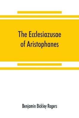 The Ecclesiazusae of Aristophanes: acted at Athens in the year B.C. 393. The Greek text revised, with a translation into corresponding metres, introduction and commentary - Benjamin Bickley Rogers - cover