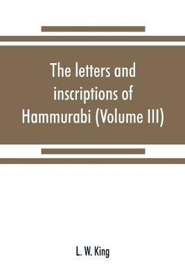 The letters and inscriptions of Hammurabi, king of Babylon, about B.C. 2200, to which are added a series of letters of other kings of the first dynasty of Babylon (Volume III) - L W King - cover