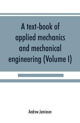 A text-book of applied mechanics and mechanical engineering; Specially Arranged For the Use of Engineers Qualifying for the Institution of Civil Engineers, The Diplomas and Degrees of Technical Colleges and Universities, Advanced Science Certificates of Brit - Andrew Jamieson - cover