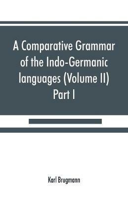 A comparative grammar of the Indo-Germanic languages. A concise exposition of the history of Sanskrit, Old Iranian (Avestic and Old Persian) Old Armenian, Old Greek, Latin, Umbrian-Samnitic, Old Irish, Gothic, Old High German, Lithuanian and Old (Volume II) - Karl Brugmann - cover