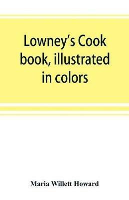 Lowney's cook book, illustrated in colors; a new guide for the housekeeper, especially intended as a full record of delicious dishes sufficient for any well-to-do family, clear enough for the beginner and complete enough for ambitious providers - Maria Willett Howard - cover