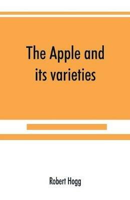 The apple and its varieties: being a history and description of the varieties of apples cultivated in the gardens and orchards of Great Britain - Robert Hogg - cover