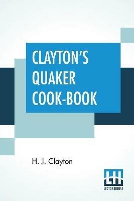 Clayton's Quaker Cook-Book: Being A Practical Treatise On The Culinary Art Adapted To The Tastes And Wants Of All Classes. - H J Clayton - cover