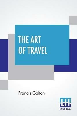 The Art Of Travel: Or Shifts And Contrivances Available In Wild Countries - Francis Galton - cover