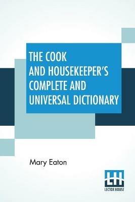 The Cook And Housekeeper's Complete And Universal Dictionary: Including A System Of Modern Cookery, In All Its Various Branches, Adapted To The Use Of Private Families - Mary Eaton - cover