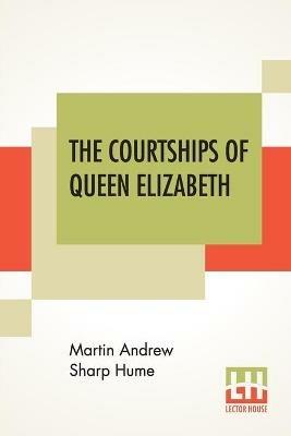 The Courtships Of Queen Elizabeth: A History Of The Various Negotiations For Her Marriage - Martin Andrew Sharp Hume - cover