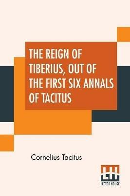 The Reign Of Tiberius, Out Of The First Six Annals Of Tacitus: With His Account Of Germany, And Life Of Agricola, Translated By Thomas Gordon, Edited By Arthur Galton - Cornelius Tacitus - cover