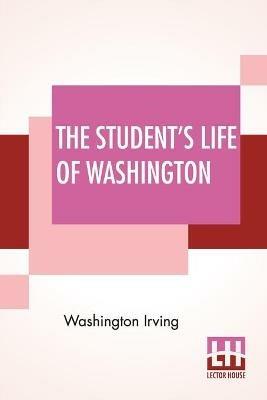 The Student's Life Of Washington: Condensed From The Larger Work Of Washington Irving. For Young Persons And For The Use Of Schools. - Washington Irving - cover