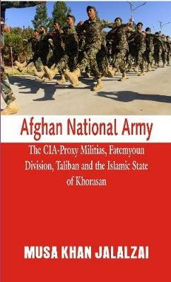 Afghan National Army: The CIA-Proxy Militias, Fatemyoun Division, Taliban and the Islamic State of Khorasan - Musa Khan Jalalzai - cover