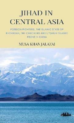 Jihad in Central Asia: Foreign Fighters, the Islamic State of Khorasan, the Chechens and Uyghur Islamic Front in China - cover
