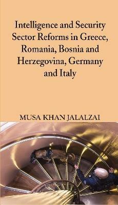 Intelligence and Security Sector Reforms in Greece, Romania, Bosnia and Herzegovina, Germany and Italy - Musa Khan Jalalzai - cover