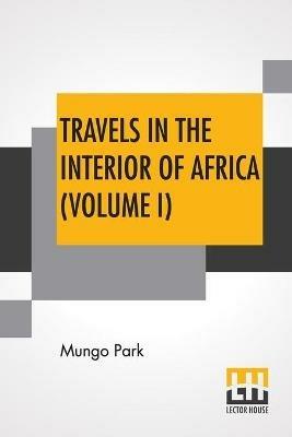 Travels In The Interior Of Africa (Volume I): Edited By Henry Morley (In Two Volumes - Vol. I.) - Mungo Park - cover