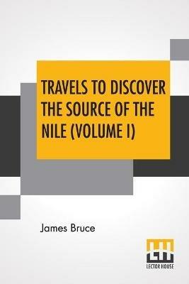 Travels To Discover The Source Of The Nile (Volume I): In The Years 1768, 1769, 1770, 1771, 1772, And 1773. (In Five Volumes, Vol. I.) - James Bruce - cover