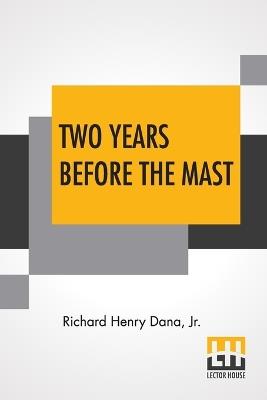 Two Years Before The Mast: A Personal Narrative With A Supplement By The Author And Introduction And Additional Chapter By His Son, Richard Henry Dana - Richard Henry Dana - cover