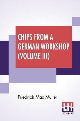 Chips From A German Workshop (Volume III): Vol. III. - Essays On Literature, Biography, And Antiquities. - Friedrich Max Muller - cover
