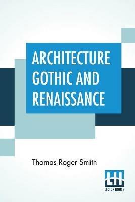 Architecture Gothic And Renaissance: Edited by Edward John Poynter - Thomas Roger Smith - cover